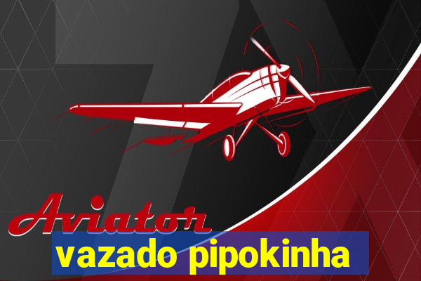 vazado pipokinha